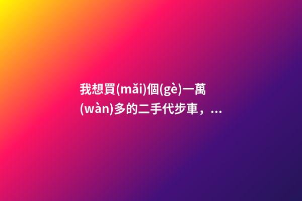 我想買(mǎi)個(gè)一萬(wàn)多的二手代步車，買(mǎi)什么車好？首推了這四款,男女皆可盤(pán)！